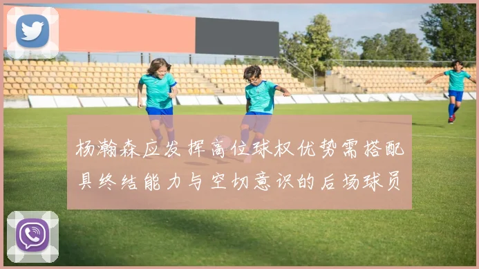 杨瀚森应发挥高位球权优势需搭配具终结能力与空切意识的后场球员
