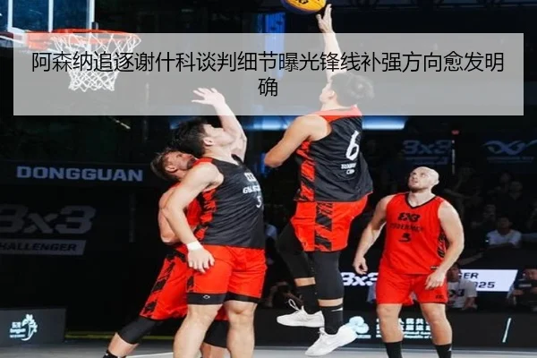 阿森纳追逐谢什科谈判细节曝光锋线补强方向愈发明确