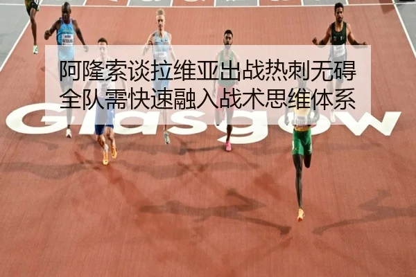 阿隆索谈拉维亚出战热刺无碍 全队需快速融入战术思维体系