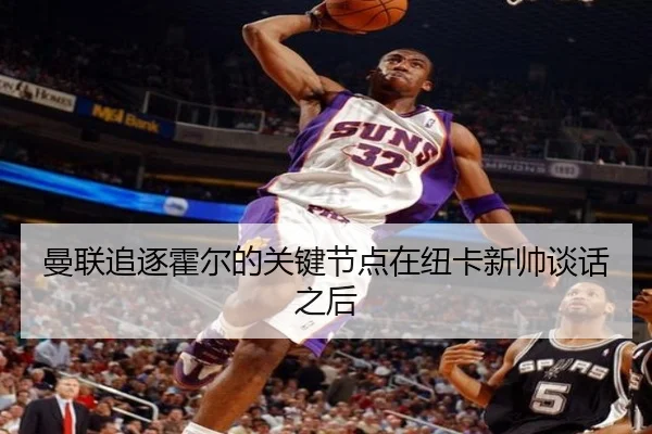 曼联追逐霍尔的关键节点在纽卡新帅谈话之后