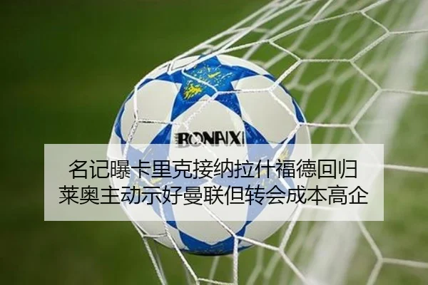 名记曝卡里克接纳拉什福德回归 莱奥主动示好曼联但转会成本高企
