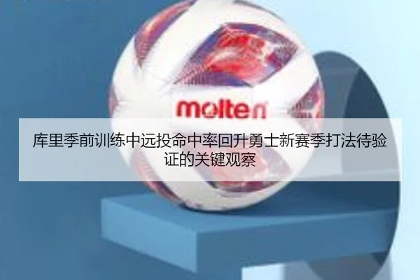 库里季前训练中远投命中率回升勇士新赛季打法待验证的关键观察