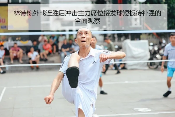 林诗栋外战连胜后冲击主力席位接发球短板待补强的全面观察